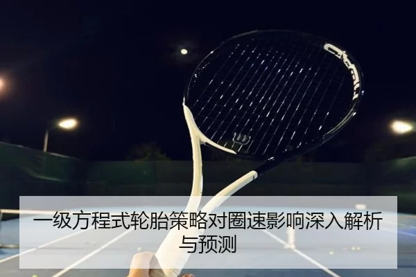 一级方程式轮胎策略对圈速影响深入解析与预测